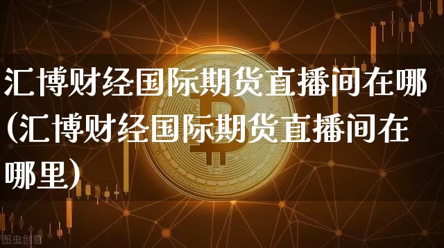 汇博财经国际期货直播间在哪(汇博财经国际期货直播间在哪里)_https://www.jianghaiboli.com_期货_第1张