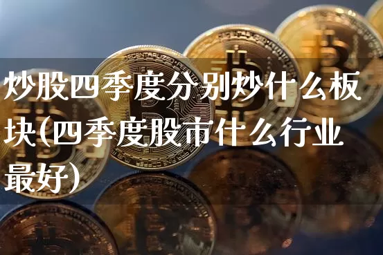 炒股四季度分别炒什么板块(四季度股市什么行业最好)_https://www.jianghaiboli.com_期货_第1张