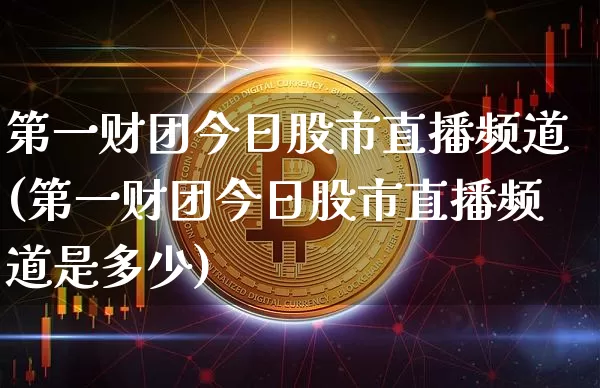 第一财团今日股市直播频道(第一财团今日股市直播频道是多少)_https://www.jianghaiboli.com_外盘期货_第1张