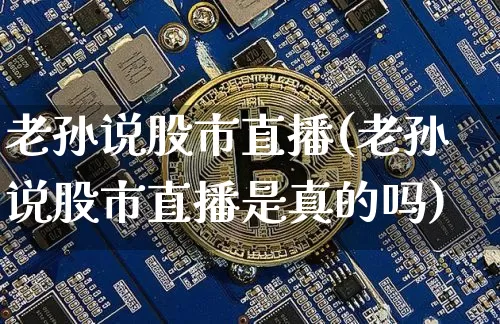 老孙说股市直播(老孙说股市直播是真的吗)_https://www.jianghaiboli.com_外盘期货_第1张