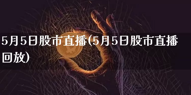 5月5日股市直播(5月5日股市直播回放)_https://www.jianghaiboli.com_期货_第1张