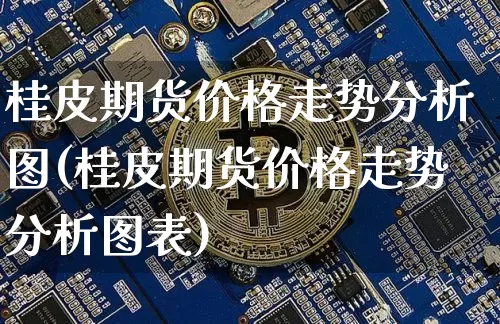 桂皮期货价格走势分析图(桂皮期货价格走势分析图表)_https://www.jianghaiboli.com_外盘期货_第1张
