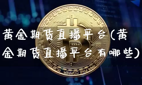 黄金期货直播平台(黄金期货直播平台有哪些)_https://www.jianghaiboli.com_恒指期货_第1张