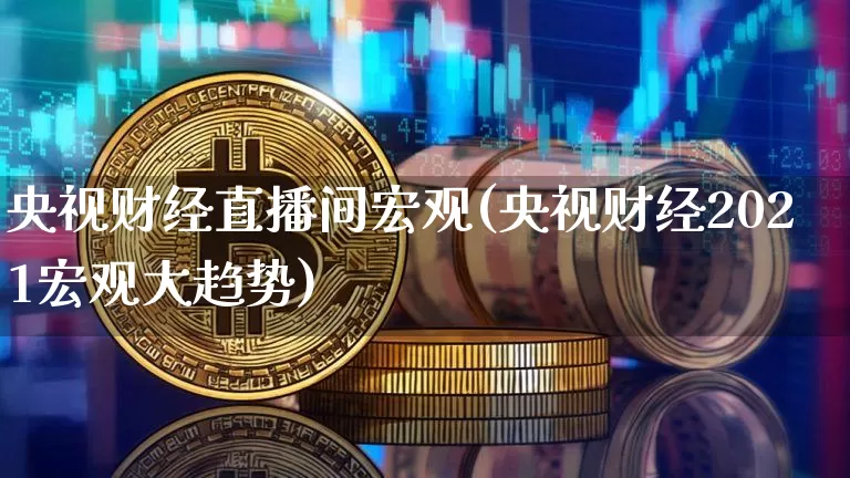 央视财经直播间宏观(央视财经2021宏观大趋势)_https://www.jianghaiboli.com_原油期货_第1张
