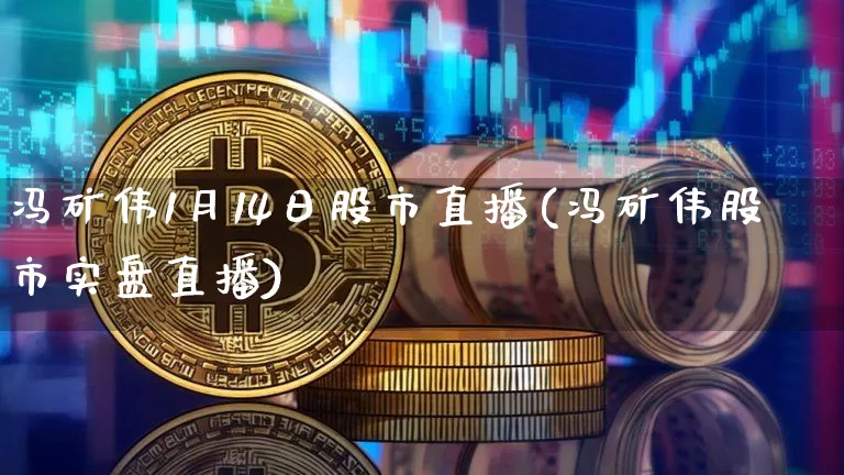 冯矿伟1月14日股市直播(冯矿伟股市实盘直播)_https://www.jianghaiboli.com_期货_第1张