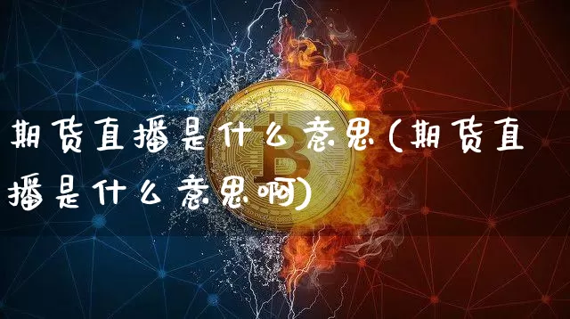 期货直播是什么意思(期货直播是什么意思啊)_https://www.jianghaiboli.com_原油期货_第1张