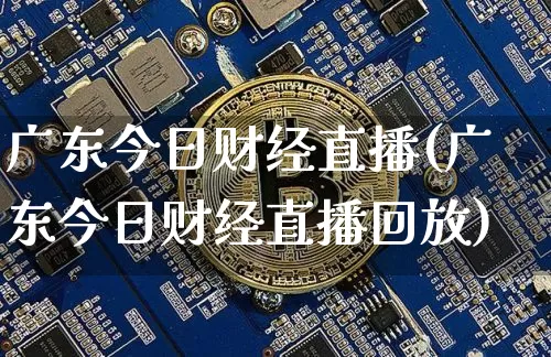 广东今日财经直播(广东今日财经直播回放)_https://www.jianghaiboli.com_外盘期货_第1张