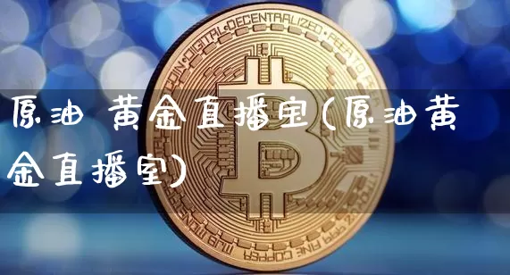 原油 黄金直播宝(原油黄金直播室)_https://www.jianghaiboli.com_期货_第1张