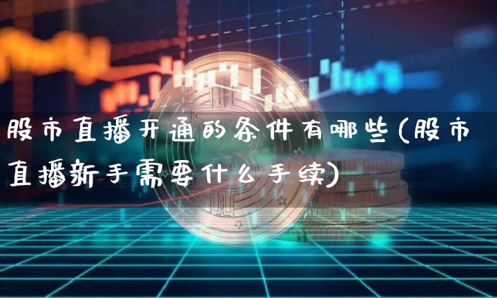 股市直播开通的条件有哪些(股市直播新手需要什么手续)_https://www.jianghaiboli.com_期货_第1张