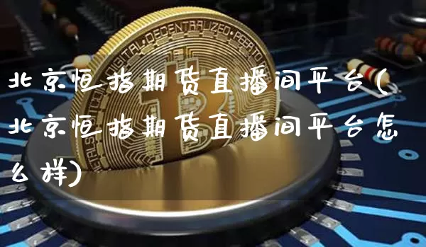 北京恒指期货直播间平台(北京恒指期货直播间平台怎么样)_https://www.jianghaiboli.com_期货_第1张