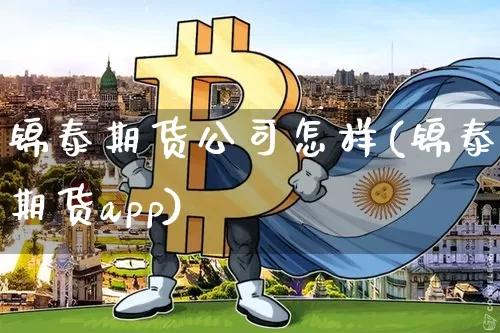 锦泰期货公司怎样(锦泰期货app)_https://www.jianghaiboli.com_原油期货_第1张
