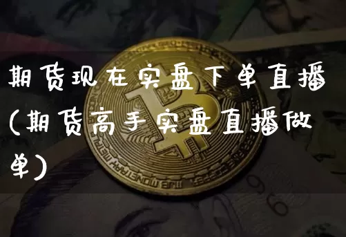 期货现在实盘下单直播(期货高手实盘直播做单)_https://www.jianghaiboli.com_黄金期货_第1张
