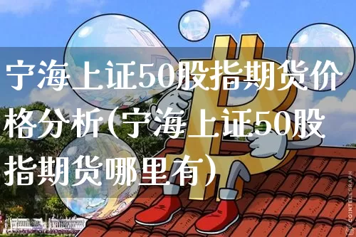 宁海上证50股指期货价格分析(宁海上证50股指期货哪里有)_https://www.jianghaiboli.com_外盘期货_第1张