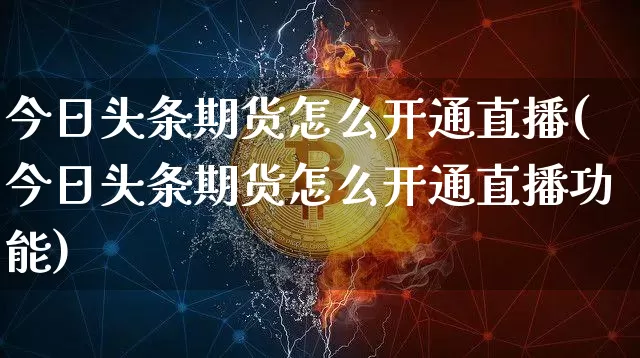 今日头条期货怎么开通直播(今日头条期货怎么开通直播功能)_https://www.jianghaiboli.com_期货_第1张