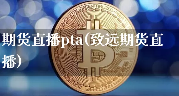 期货直播pta(致远期货直播)_https://www.jianghaiboli.com_期货_第1张