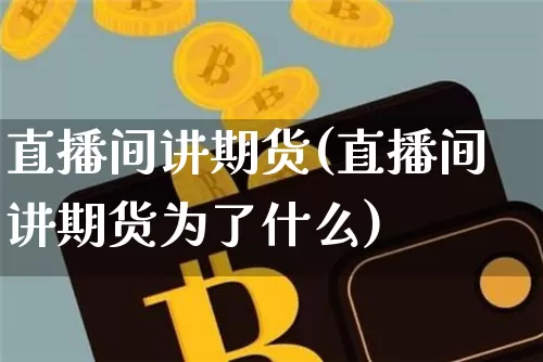 直播间讲期货(直播间讲期货为了什么)_https://www.jianghaiboli.com_外盘期货_第1张