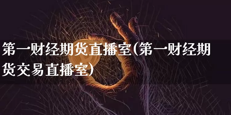第一财经期货直播室(第一财经期货交易直播室)_https://www.jianghaiboli.com_期货_第1张