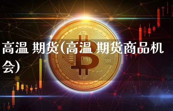 高温 期货(高温 期货商品机会)_https://www.jianghaiboli.com_期货_第1张