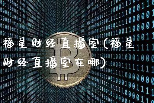 福星财经直播室(福星财经直播室在哪)_https://www.jianghaiboli.com_黄金期货_第1张