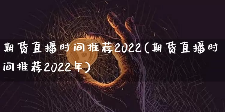 期货直播时间推荐2022(期货直播时间推荐2022年)_https://www.jianghaiboli.com_恒指期货_第1张