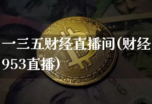 一三五财经直播间(财经953直播)_https://www.jianghaiboli.com_黄金期货_第1张