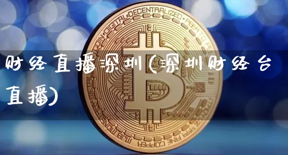 财经直播深圳(深圳财经台直播)_https://www.jianghaiboli.com_期货_第1张