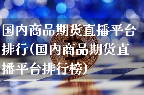 国内商品期货直播平台排行(国内商品期货直播平台排行榜)_https://www.jianghaiboli.com_期货_第1张