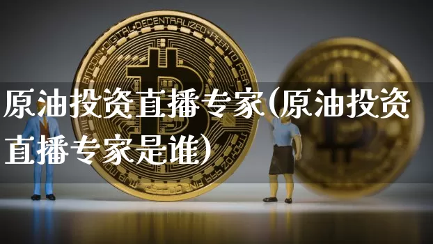 原油投资直播专家(原油投资直播专家是谁)_https://www.jianghaiboli.com_外盘期货_第1张