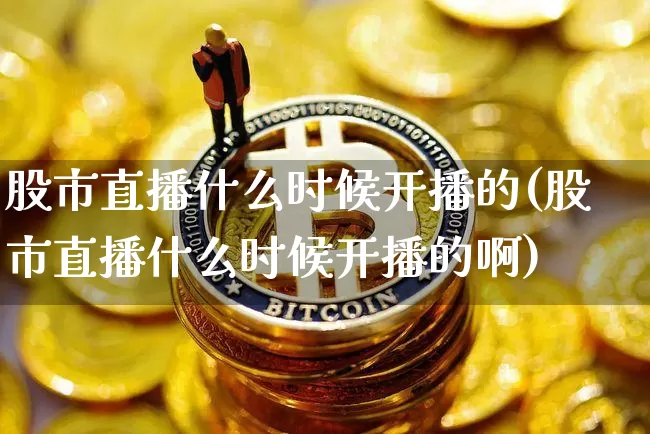 股市直播什么时候开播的(股市直播什么时候开播的啊)_https://www.jianghaiboli.com_期货_第1张