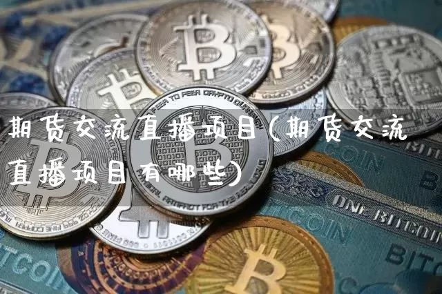 期货交流直播项目(期货交流直播项目有哪些)_https://www.jianghaiboli.com_黄金期货_第1张