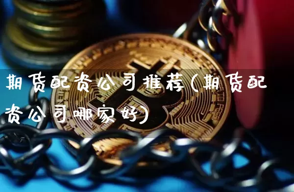 期货配资公司推荐(期货配资公司哪家好)_https://www.jianghaiboli.com_外盘期货_第1张