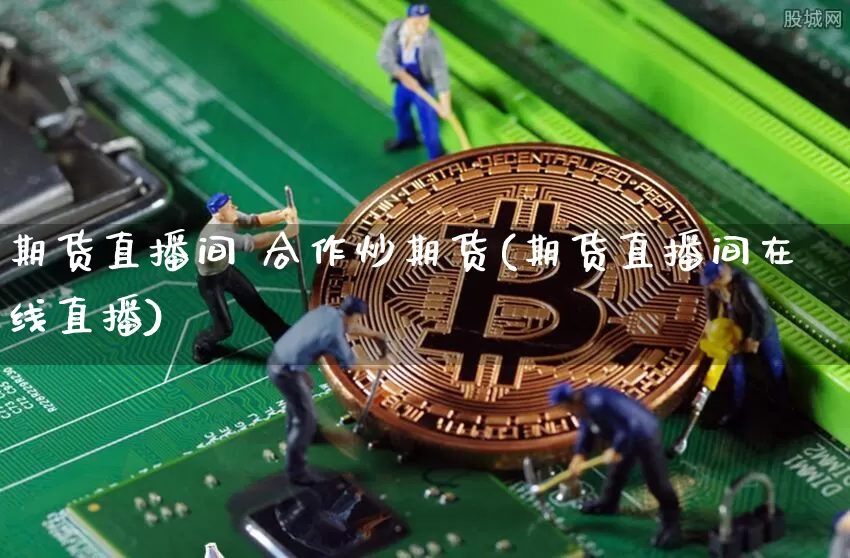 期货直播间 合作炒期货(期货直播间在线直播)_https://www.jianghaiboli.com_外盘期货_第1张