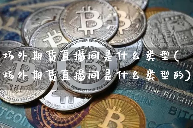 场外期货直播间是什么类型(场外期货直播间是什么类型的)_https://www.jianghaiboli.com_期货_第1张