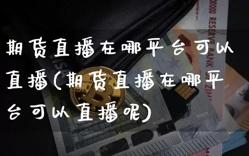 期货直播在哪平台可以直播(期货直播在哪平台可以直播呢)_https://www.jianghaiboli.com_原油期货_第1张