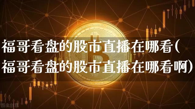 福哥看盘的股市直播在哪看(福哥看盘的股市直播在哪看啊)_https://www.jianghaiboli.com_外盘期货_第1张