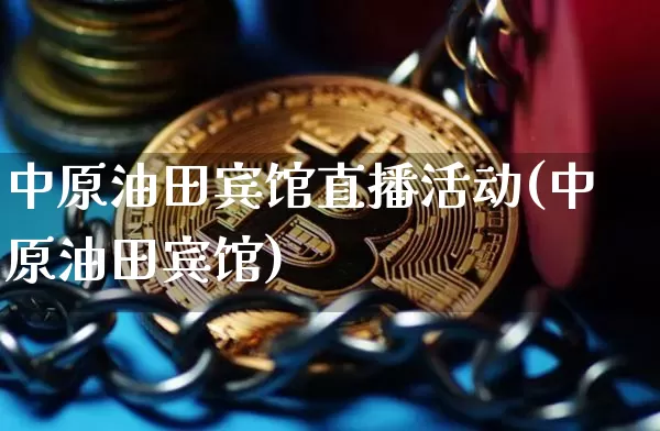 中原油田宾馆直播活动(中原油田宾馆)_https://www.jianghaiboli.com_期货_第1张