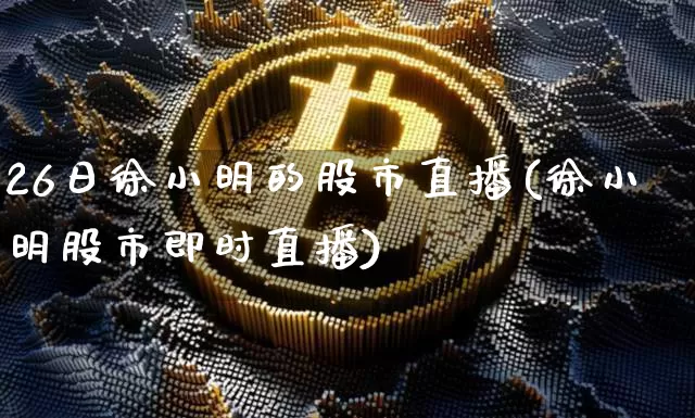 26日徐小明的股市直播(徐小明股市即时直播)_https://www.jianghaiboli.com_期货_第1张