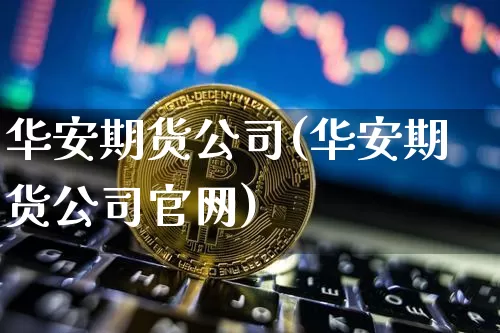 华安期货公司(华安期货公司官网)_https://www.jianghaiboli.com_外盘期货_第1张