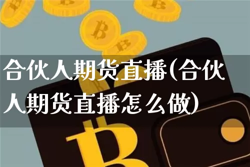合伙人期货直播(合伙人期货直播怎么做)_https://www.jianghaiboli.com_外盘期货_第1张