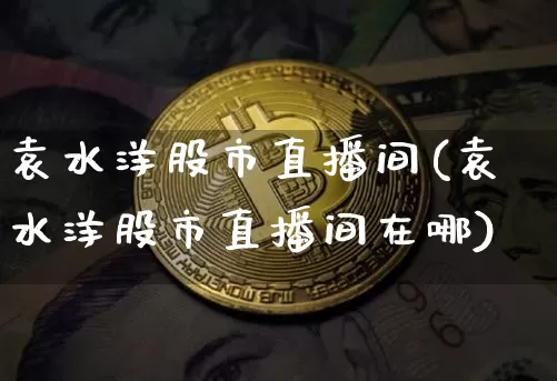 袁水洋股市直播间(袁水洋股市直播间在哪)_https://www.jianghaiboli.com_期货_第1张