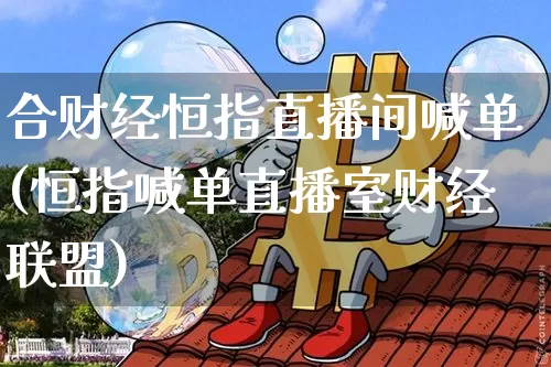 合财经恒指直播间喊单(恒指喊单直播室财经联盟)_https://www.jianghaiboli.com_恒指期货_第1张