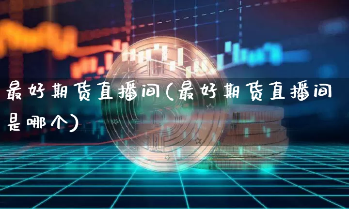 最好期货直播间(最好期货直播间是哪个)_https://www.jianghaiboli.com_原油期货_第1张