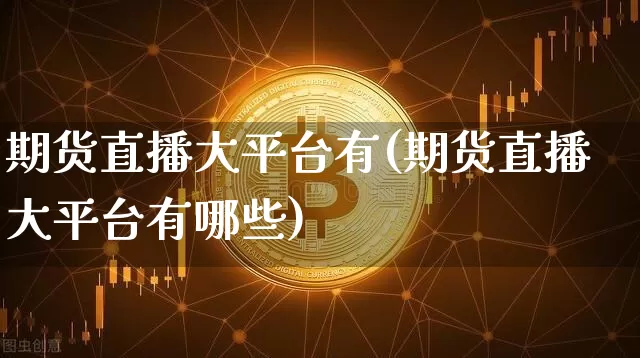 期货直播大平台有(期货直播大平台有哪些)_https://www.jianghaiboli.com_期货_第1张