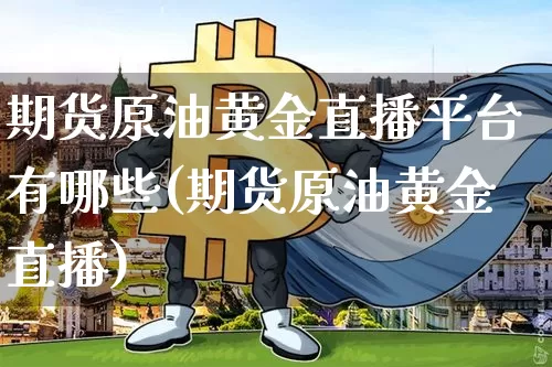 期货原油黄金直播平台有哪些(期货原油黄金直播)_https://www.jianghaiboli.com_外盘期货_第1张