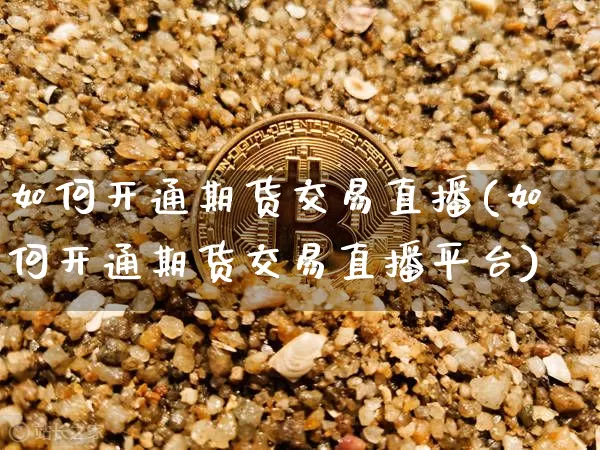 如何开通期货交易直播(如何开通期货交易直播平台)_https://www.jianghaiboli.com_期货_第1张
