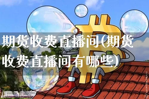 期货收费直播间(期货收费直播间有哪些)_https://www.jianghaiboli.com_黄金期货_第1张