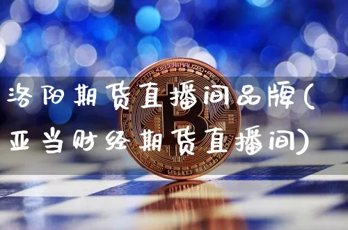 洛阳期货直播间品牌(亚当财经期货直播间)_https://www.jianghaiboli.com_黄金期货_第1张