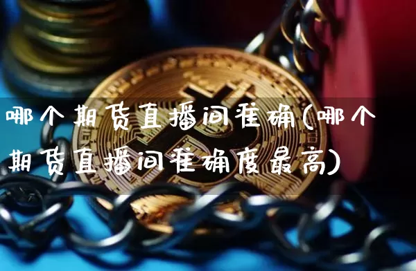 哪个期货直播间准确(哪个期货直播间准确度最高)_https://www.jianghaiboli.com_外盘期货_第1张