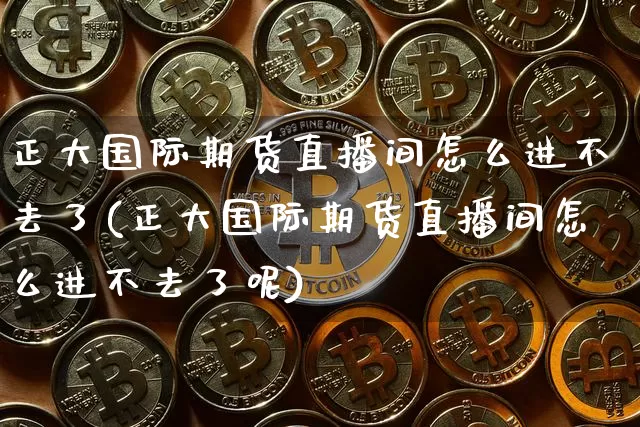 正大国际期货直播间怎么进不去了(正大国际期货直播间怎么进不去了呢)_https://www.jianghaiboli.com_黄金期货_第1张