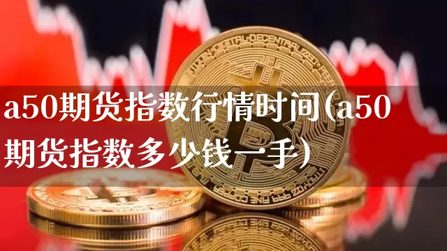 a50期货指数行情时间(a50期货指数多少钱一手)_https://www.jianghaiboli.com_期货_第1张
